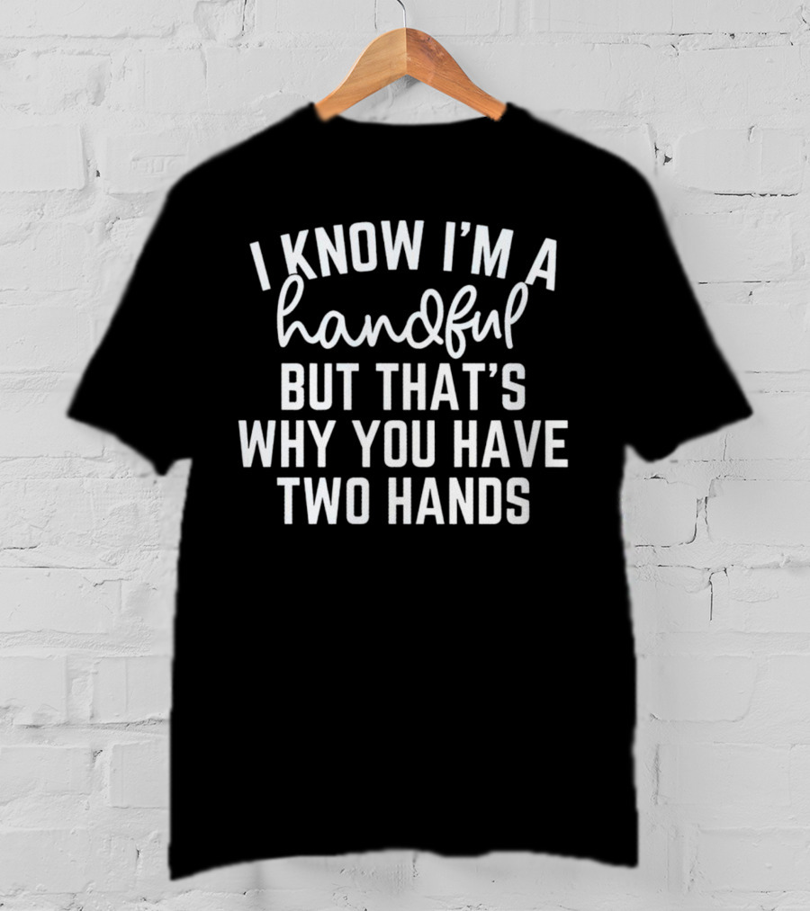I Know I'm A Handful But That's Why You Have Two Hands T-Shirt
