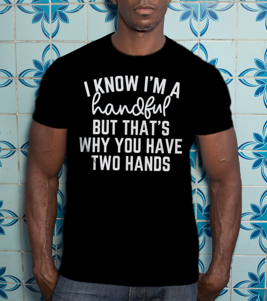 I Know I'm A Handful But That's Why You Have Two Hands T-Shirt