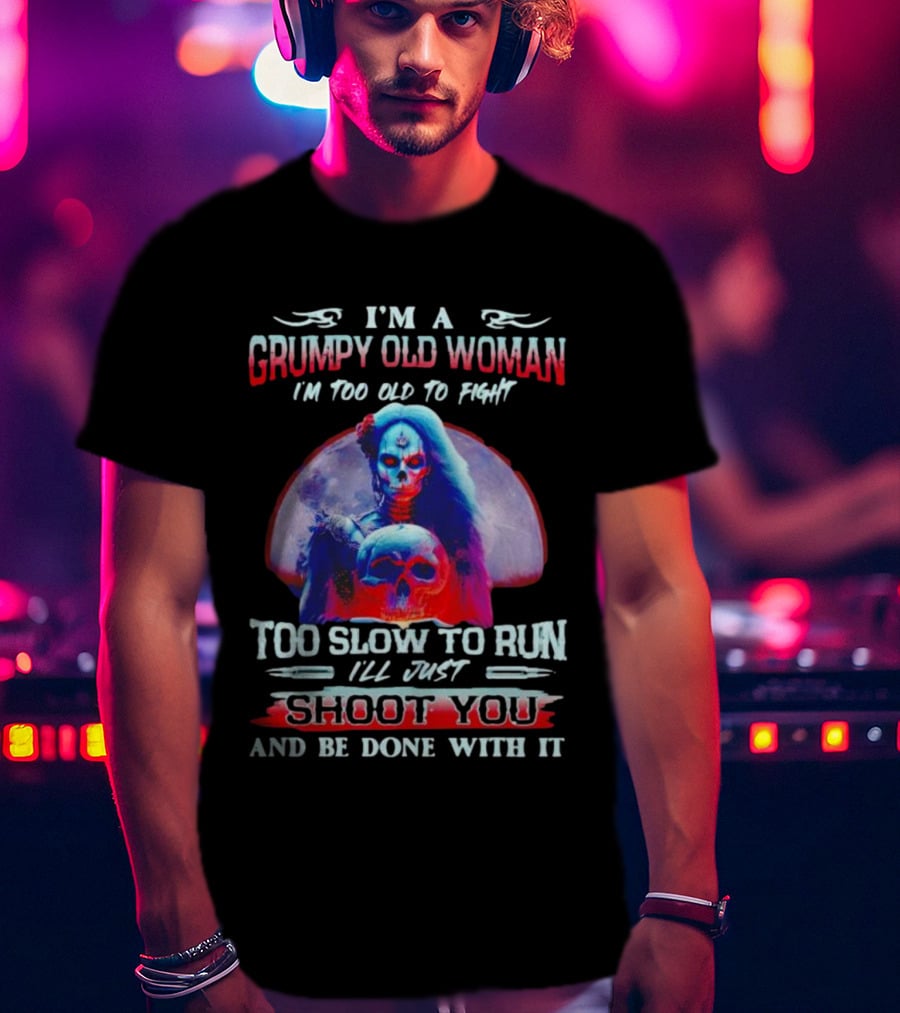I’m A Grumpy Old Woman I’m Too Old To Fight Too Slow To Run I’ll Just Shoot You And Be Done With It T-Shirt