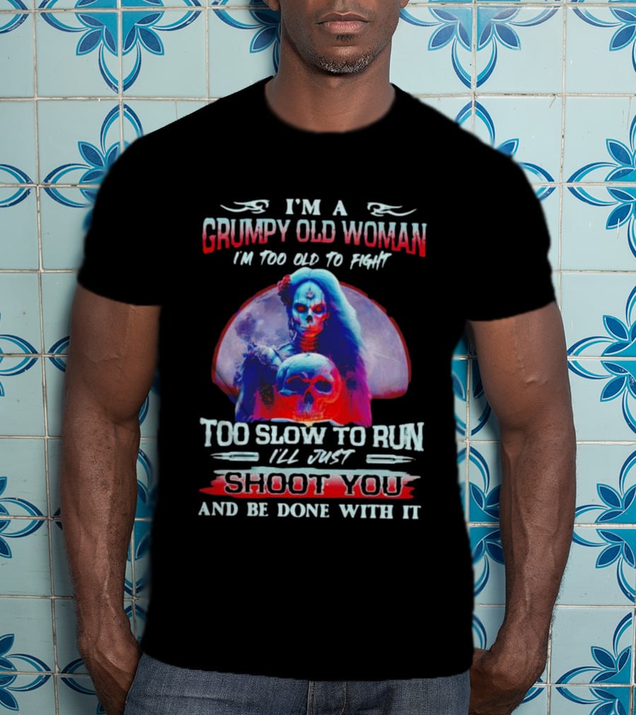 I’m A Grumpy Old Woman I’m Too Old To Fight Too Slow To Run I’ll Just Shoot You And Be Done With It T-Shirt