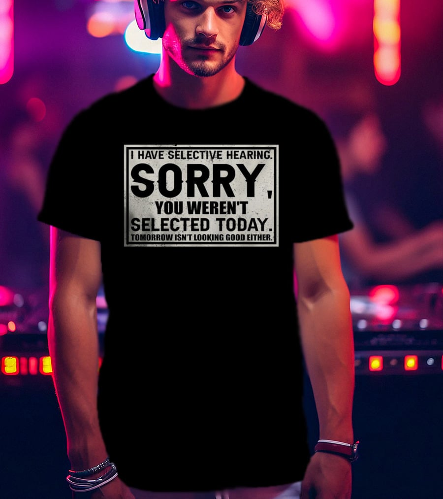 I Have Selective Hearing Sorry You Weren’t Selected Today Tomorrow Isn’t Looking Good Either T-Shirt