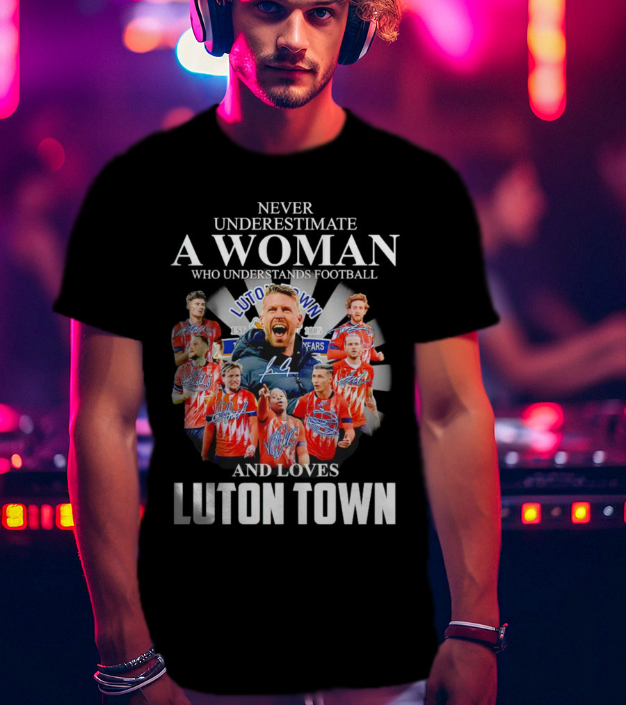 Never Underestimate A Woman Who Understands Football And Loves Luton Town T-Shirt