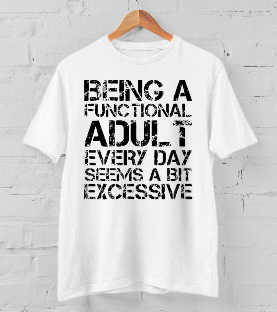 Being A Functional Adult Every Day Seems A Bit Excessive T-Shirt