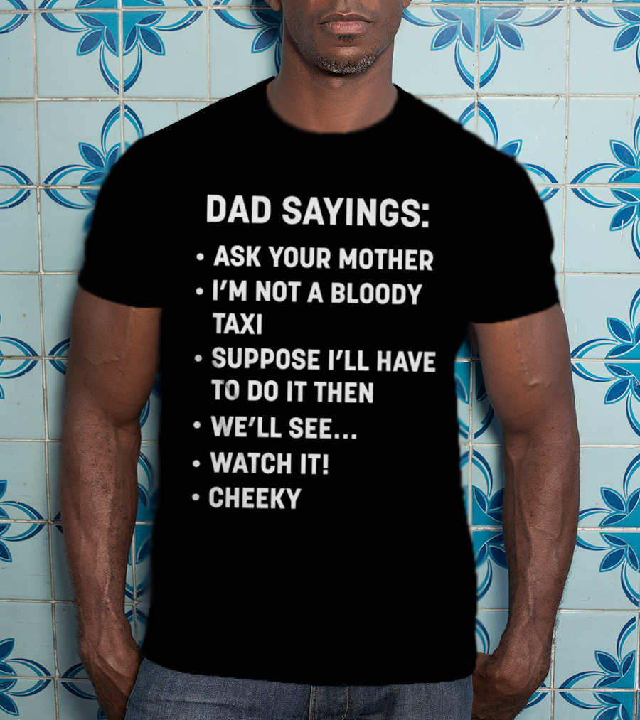 Dad Sayings Ask Your Mother I’m Not A Bloody Taxi Suppose I’ll Have To Do It Then We’ll See Watch It Cheeky T-Shirt