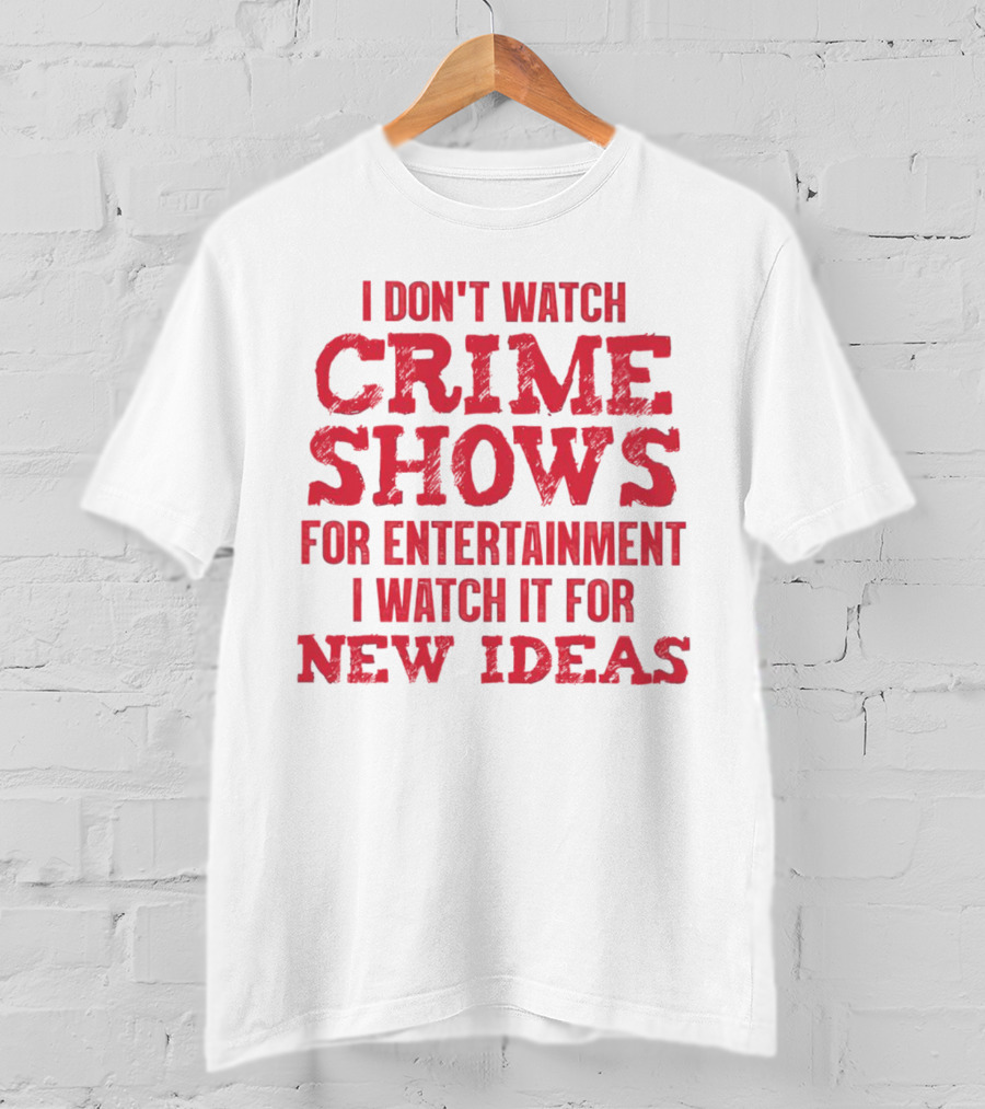 I Don’t Watch Crime Shows For Entertainment I Watch It For New Ideas T-Shirt