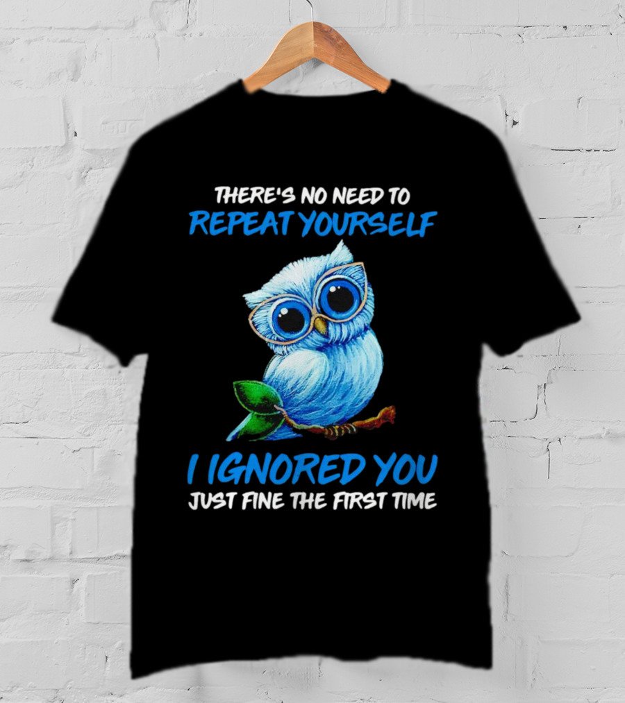 There's No Need To Repeat Yourself I Ignored You Just Fine The First Time Owl T-Shirt