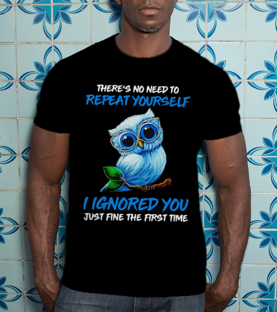 There's No Need To Repeat Yourself I Ignored You Just Fine The First Time Owl T-Shirt