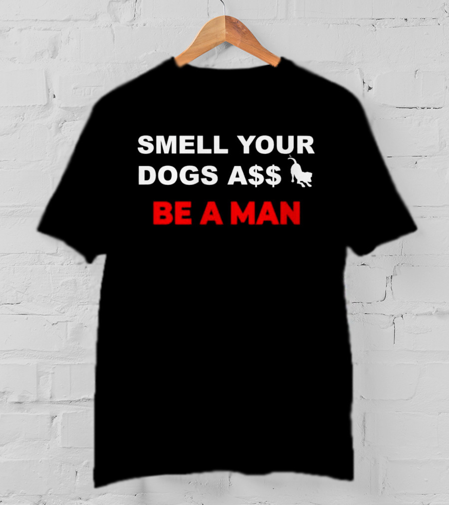 Smell Your Dogs A$$ Be A Man T-Shirt