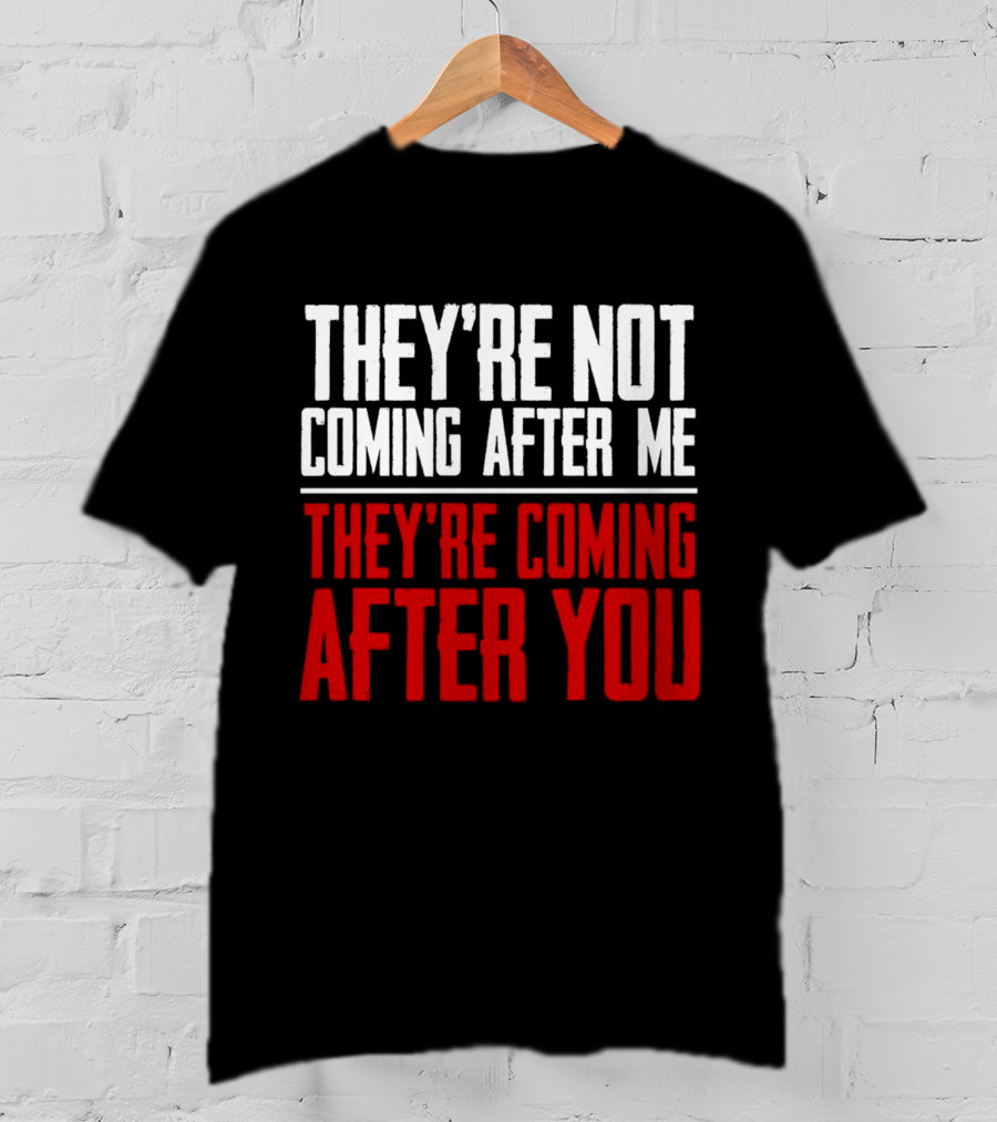 They’re Not Coming After Me They’re Coming After You T-Shirt