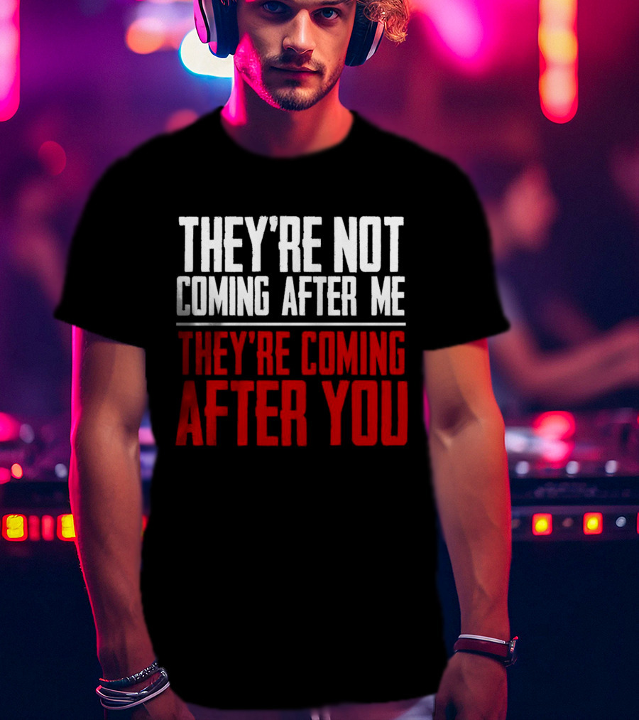 They’re Not Coming After Me They’re Coming After You T-Shirt