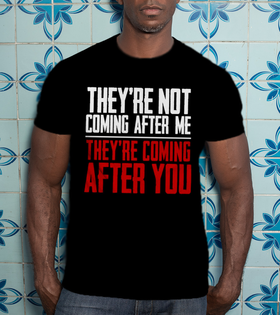 They’re Not Coming After Me They’re Coming After You T-Shirt