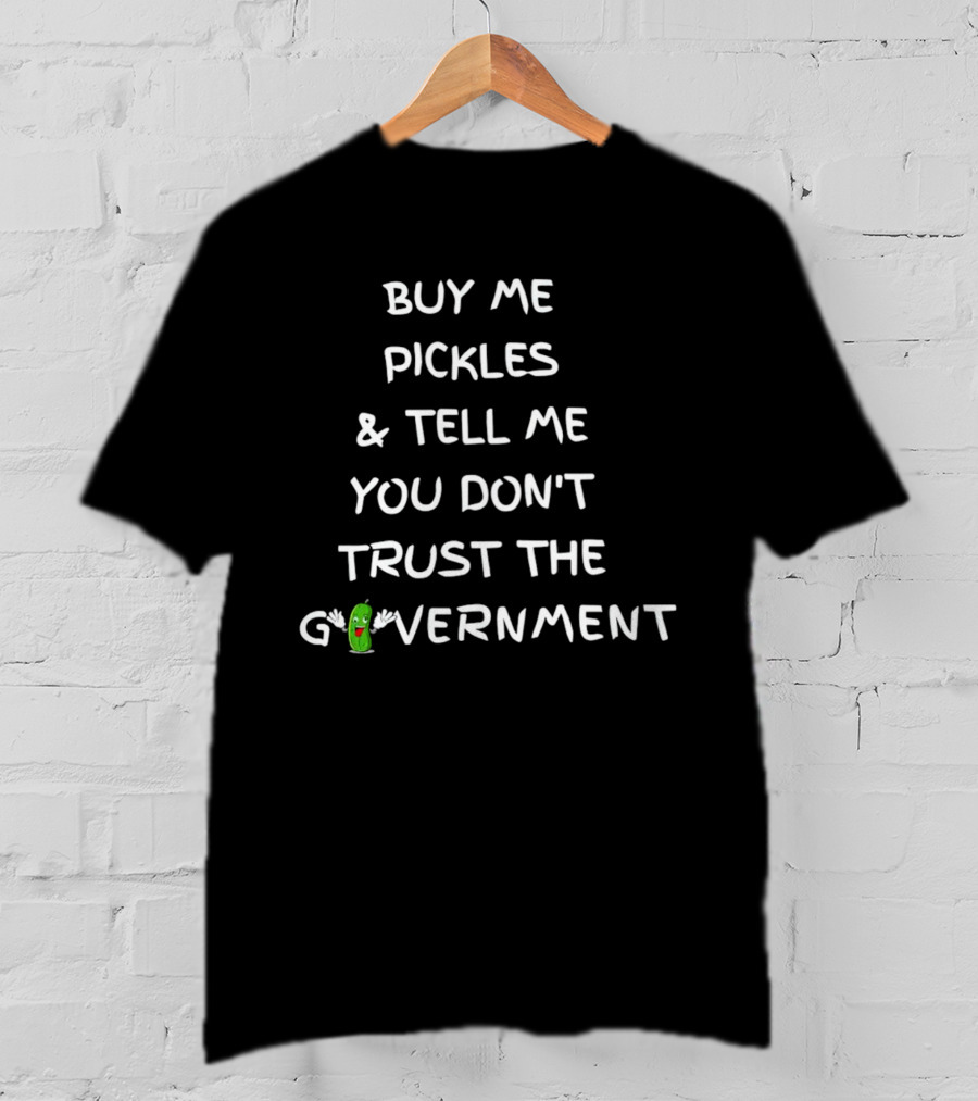 Buy Me Pickles And Tell Me You Don’t Trust The Government Pickle Character T-Shirt