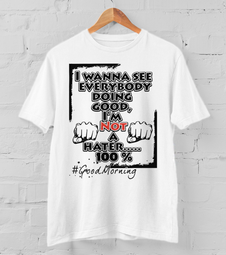 I Wanna See Everybody Doing Good I'm Not A Hater 100 Percent #GoodMorning T-Shirt