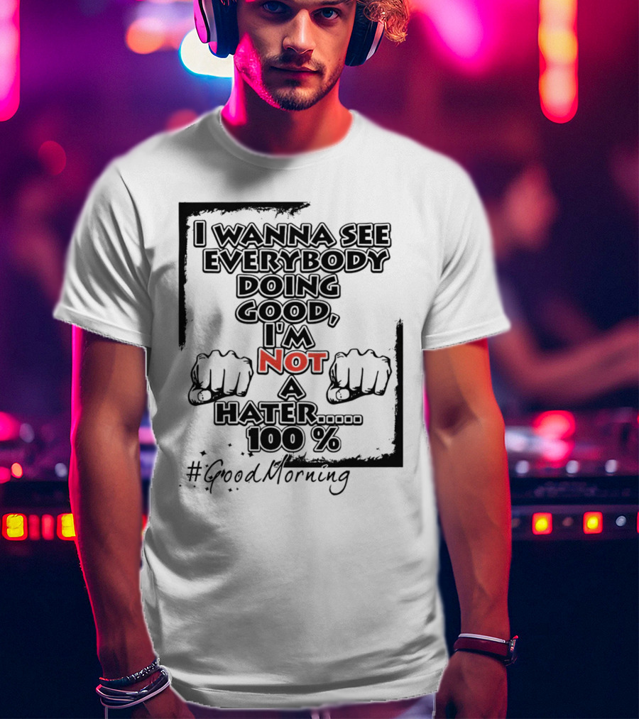 I Wanna See Everybody Doing Good I'm Not A Hater 100 Percent #GoodMorning T-Shirt