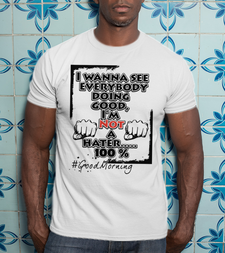 I Wanna See Everybody Doing Good I'm Not A Hater 100 Percent #GoodMorning T-Shirt