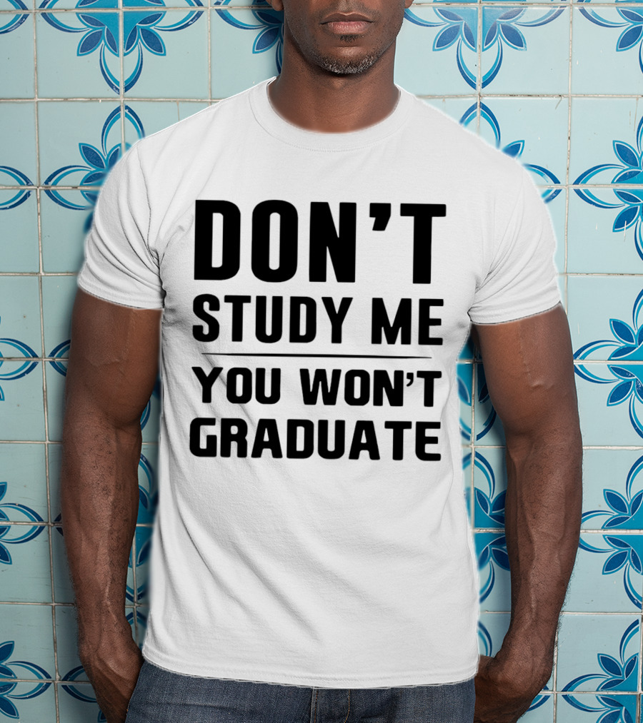 Don’t Study Me You Won’t Graduate T-Shirt