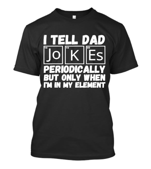 I Tell Dad Jokes Periodically But Only When I’m In My Element With Periodic Table Elements T-Shirt