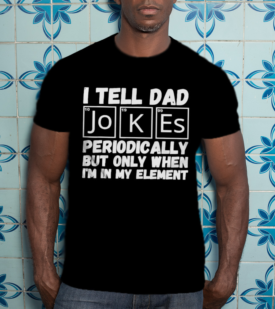 I Tell Dad Jokes Periodically But Only When I’m In My Element With Periodic Table Elements T-Shirt