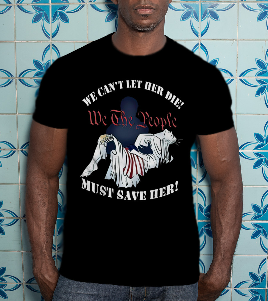 We Can't Let Her Die We The People Must Save Her Liberty Effigy T-Shirt
