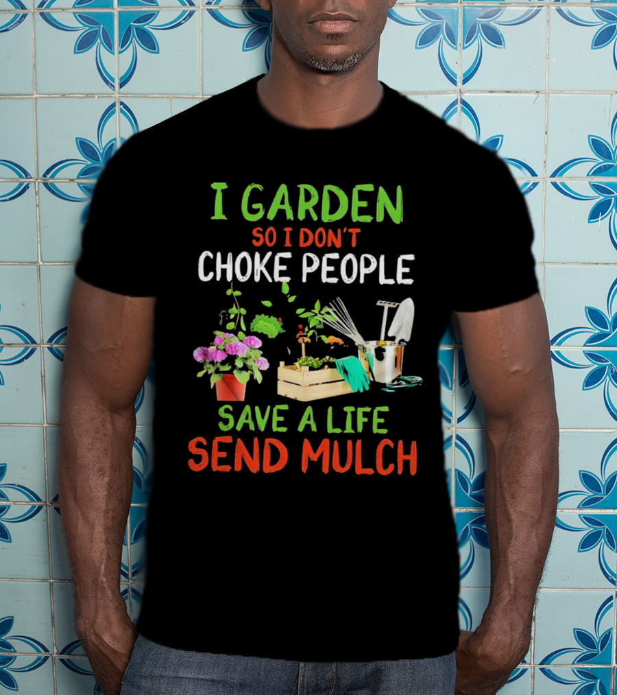 I Garden So I Don’t Choke People Save A Life Send Mulch Plant Tools Flowers Gardening Humor T-Shirt