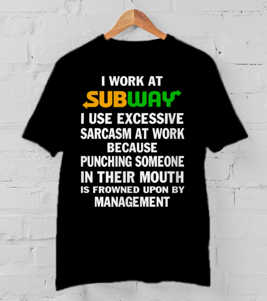 I Work At Subway I Use Excessive Sarcasm Because Punching Someone In Their Mouth Is Frowned Upon By Management T-Shirt