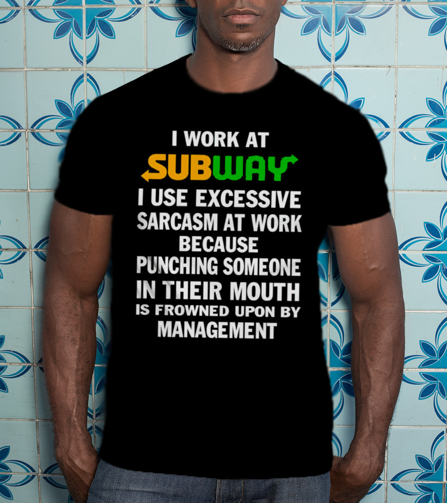 I Work At Subway I Use Excessive Sarcasm Because Punching Someone In Their Mouth Is Frowned Upon By Management T-Shirt