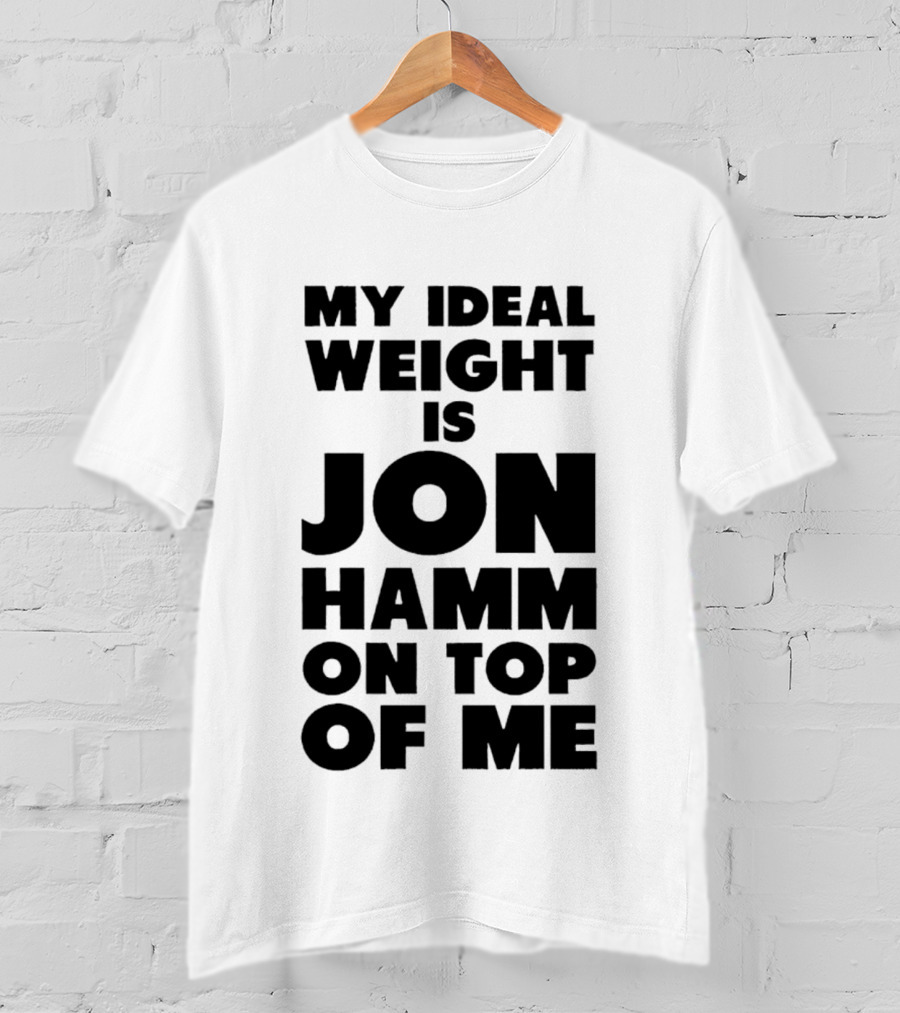My Ideal Weight Is Jon Hamm On Top Of Me T-Shirt