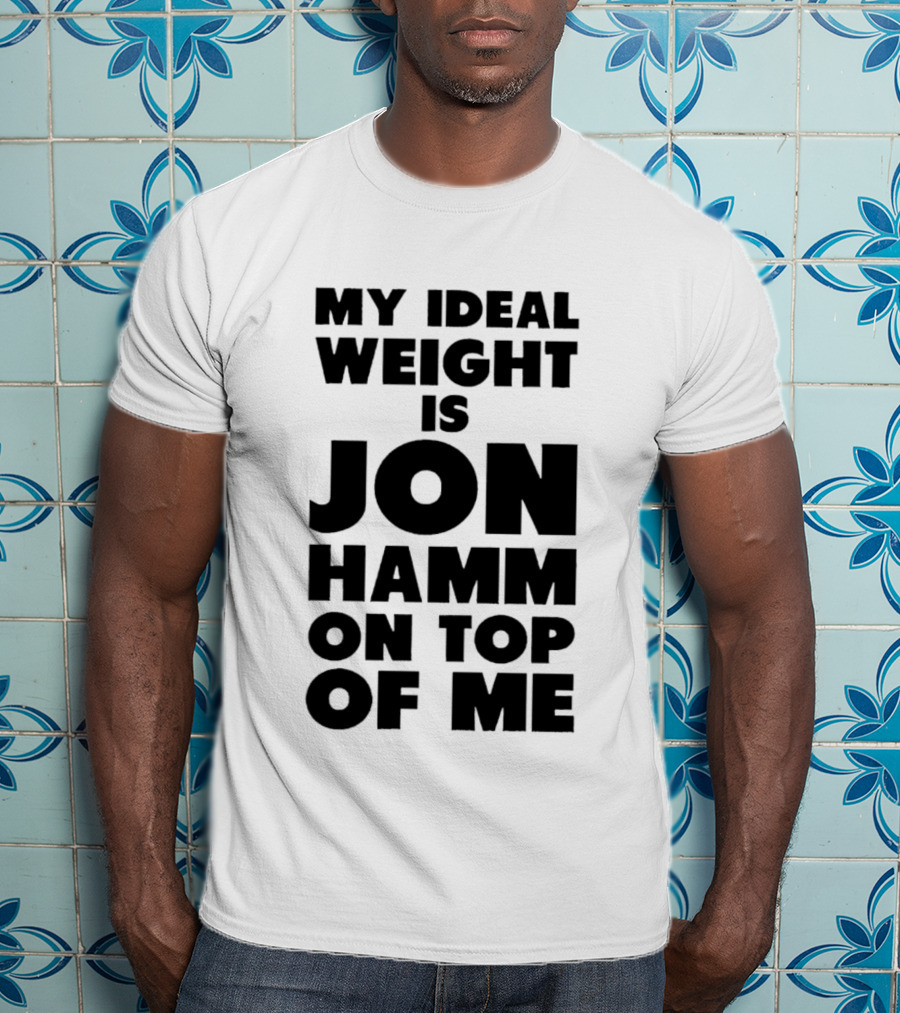 My Ideal Weight Is Jon Hamm On Top Of Me T-Shirt