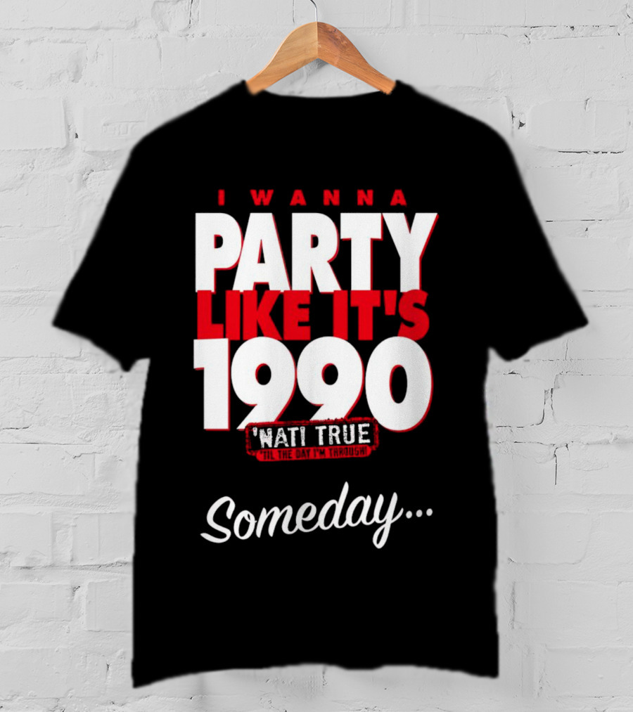 I Wanna Party Like It's 1990 'Nati True 'Til The Day I'm Through Someday.. T-Shirt