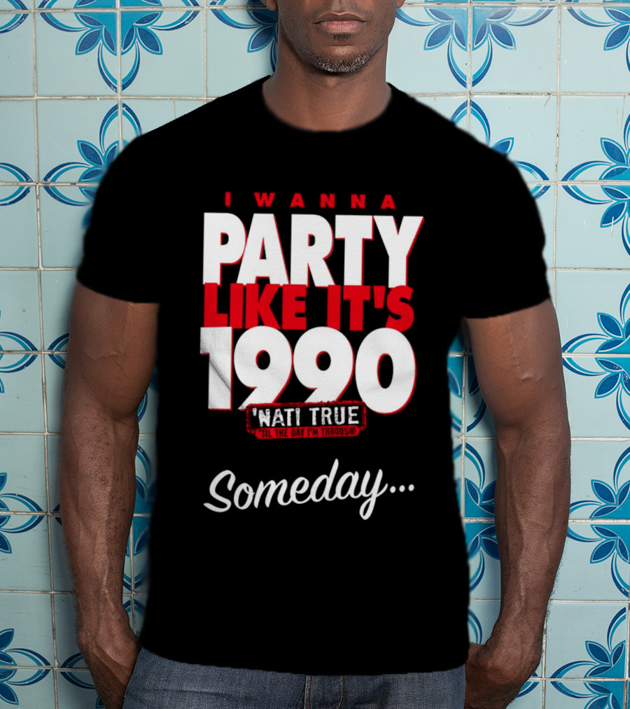 I Wanna Party Like It's 1990 'Nati True 'Til The Day I'm Through Someday.. T-Shirt