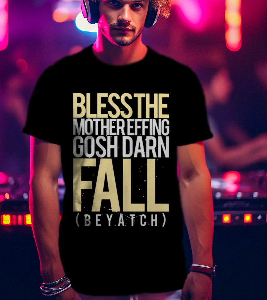 Bless The Mother Effing Gosh Darn Fall (Beyatch) T-Shirt