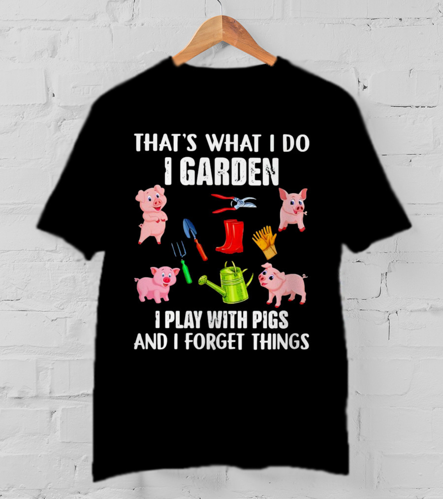 That’s What I Do I Garden I Play With Pigs And I Forget Things Pigs Gardening Tools T-Shirt