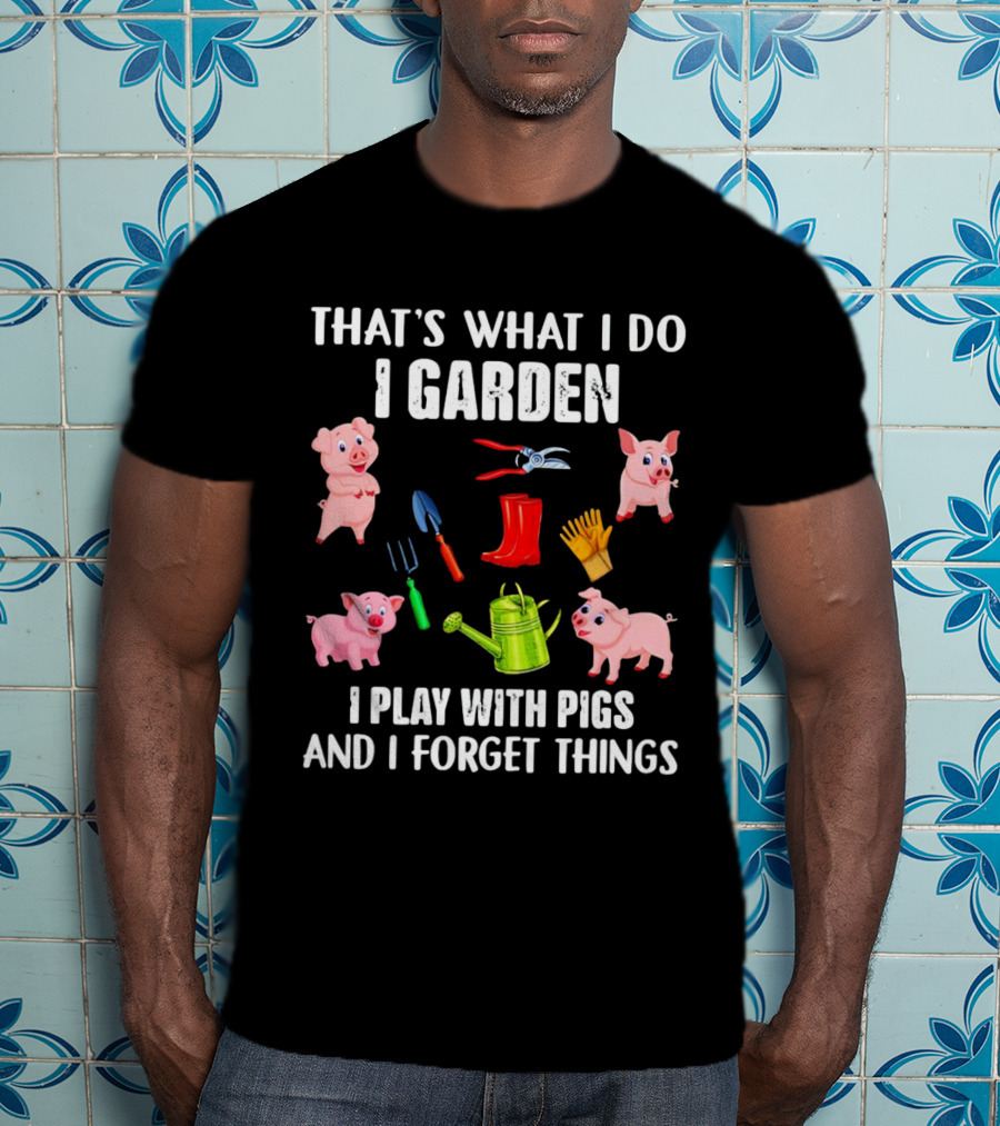 That’s What I Do I Garden I Play With Pigs And I Forget Things Pigs Gardening Tools T-Shirt