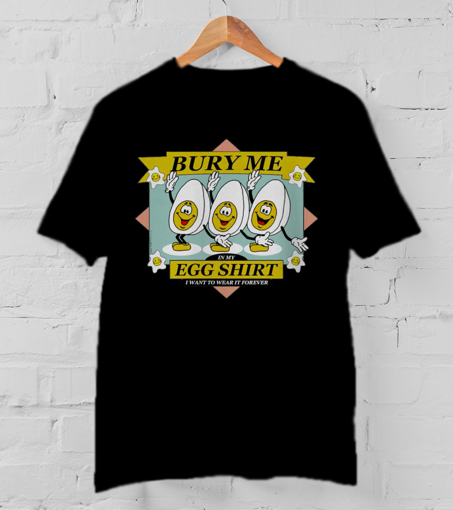 Bury Me In My Egg Shirt I Want To Wear It Forever T-Shirt