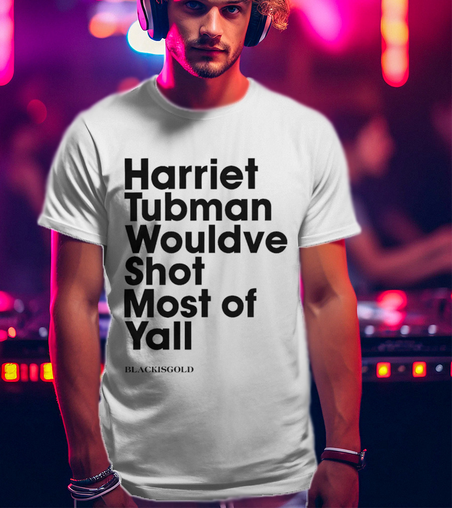 Harriet Tubman Wouldve Shot Most Of Yall BlackIsGold T-Shirt
