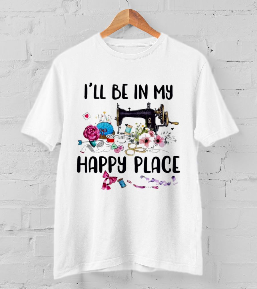 I’ll Be In My Happy Place Sewing Machine Flowers Pincushion Scissors Thread T-Shirt