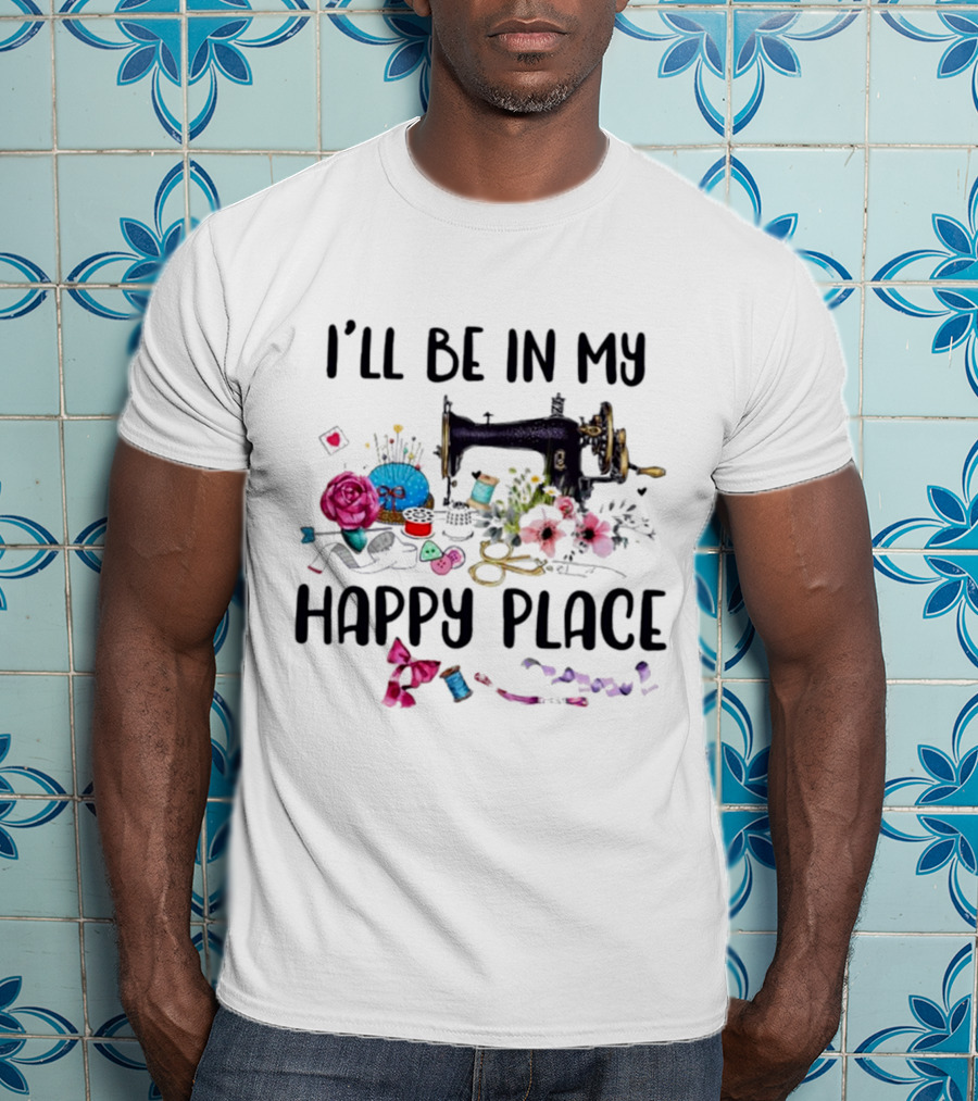 I’ll Be In My Happy Place Sewing Machine Flowers Pincushion Scissors Thread T-Shirt
