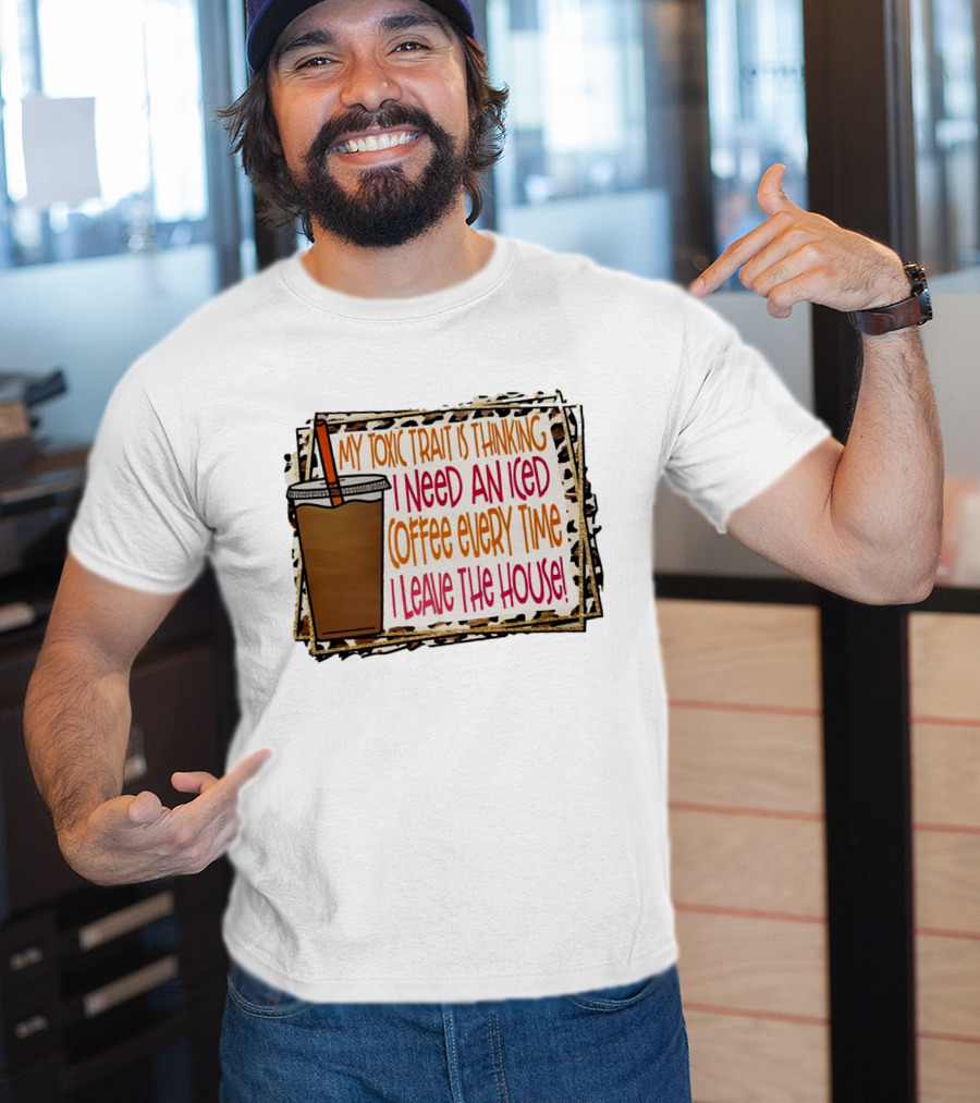My Toxic Trait Is Thinking I Need An Iced Coffee Every Time I Leave The House T-Shirt