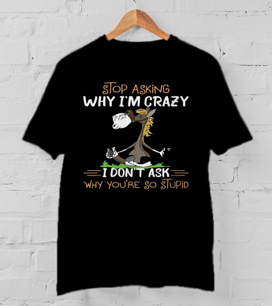 Stop Asking Why I'm Crazy I Don't Ask Why You're So Stupid Horse Riding Humor T-Shirt