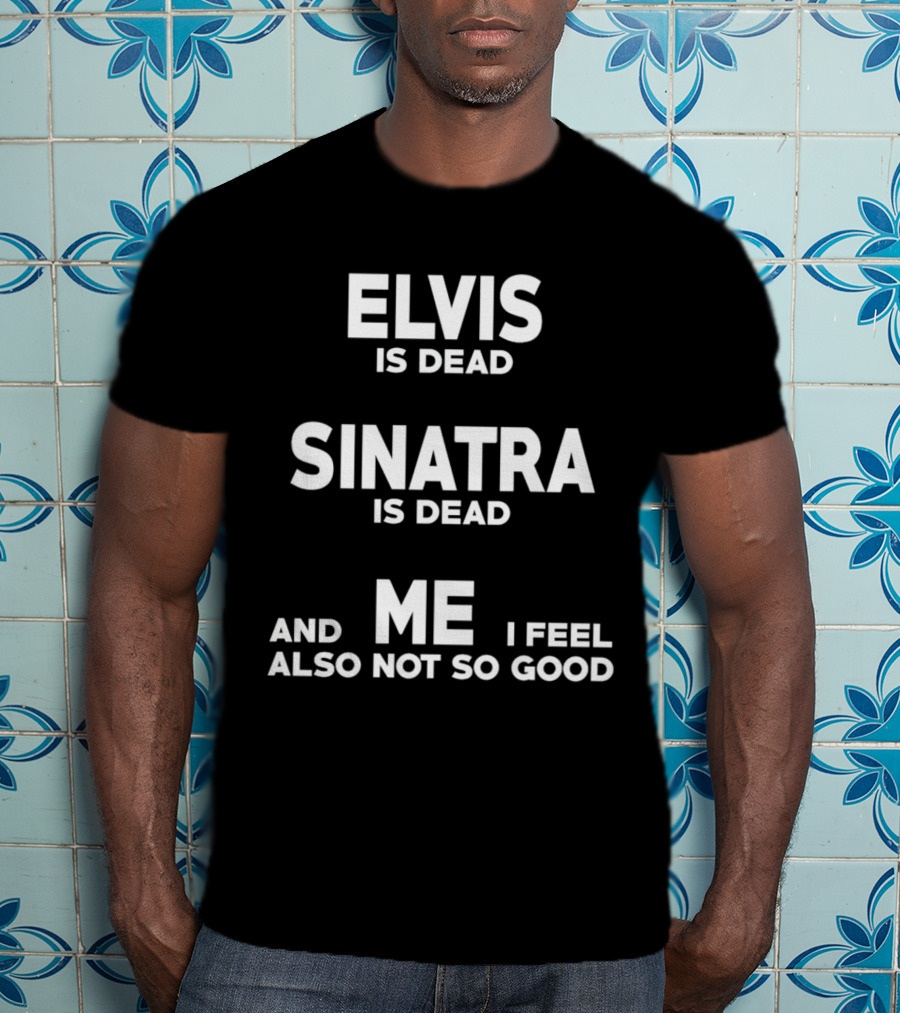 Elvis Is Dead Sinatra Is Dead And Me I Feel Also Not So Good T-Shirt