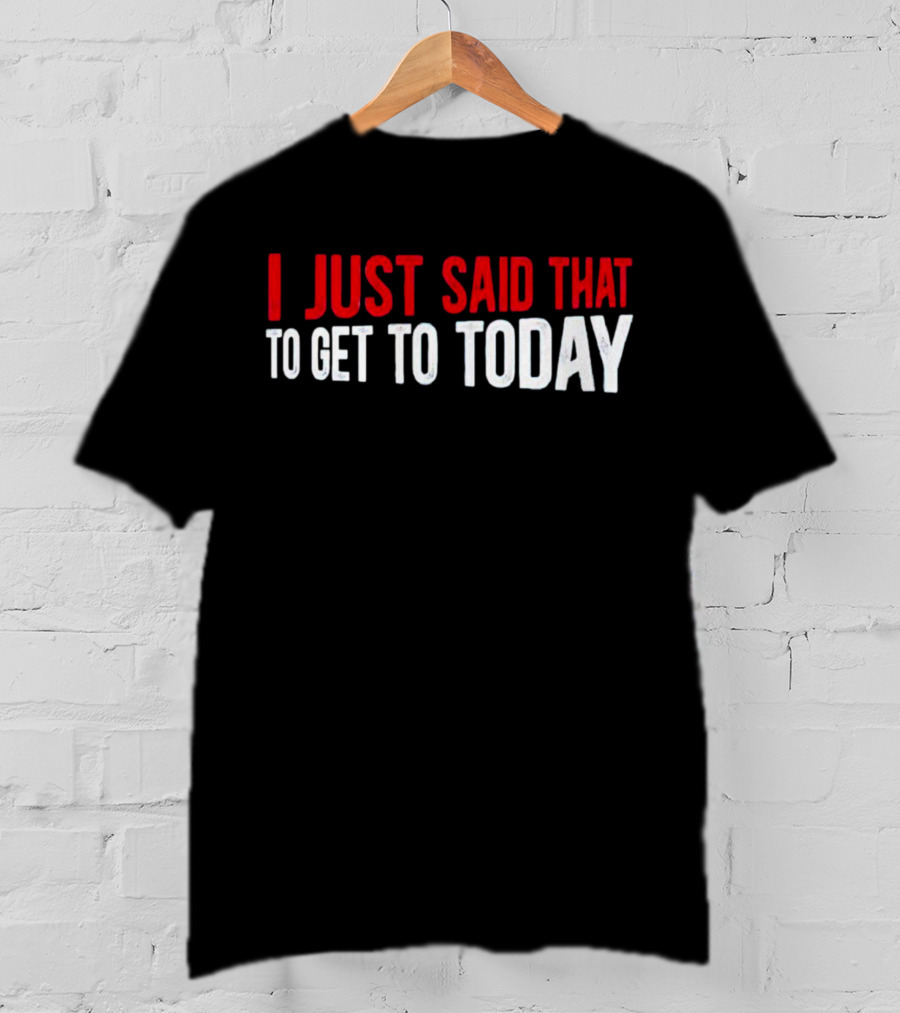I Just Said That To Get To Today T-Shirt