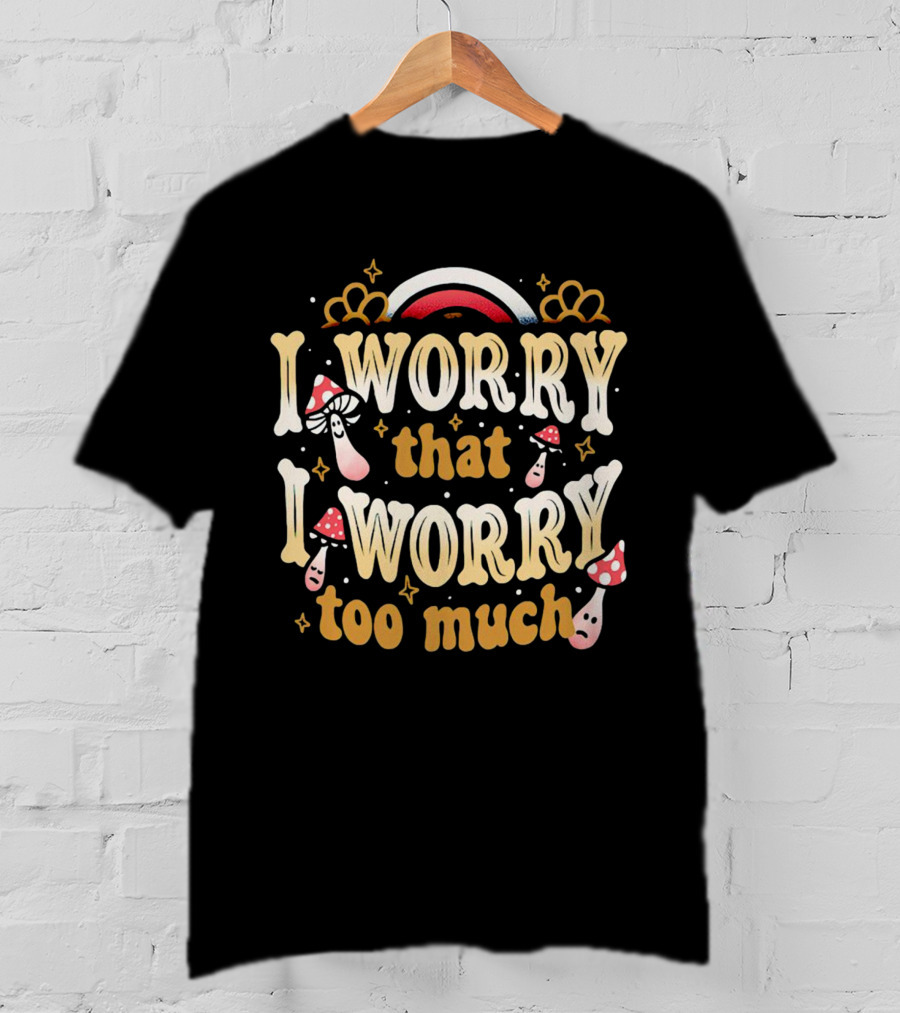 I Worry That I Worry Too Much Mushroom And Rainbow Groovy T-Shirt