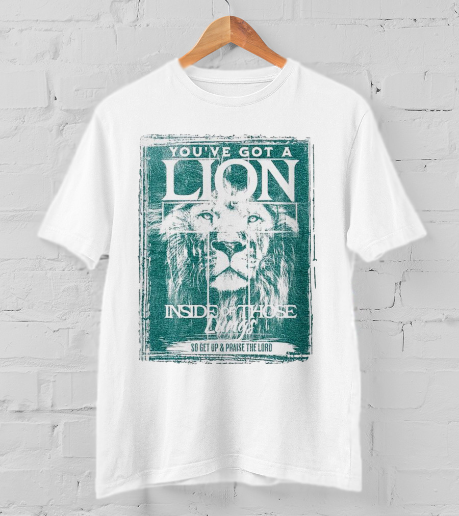 You’ve Got A Lion Inside Of Those Lungs So Get Up And Praise The Lord T-Shirt