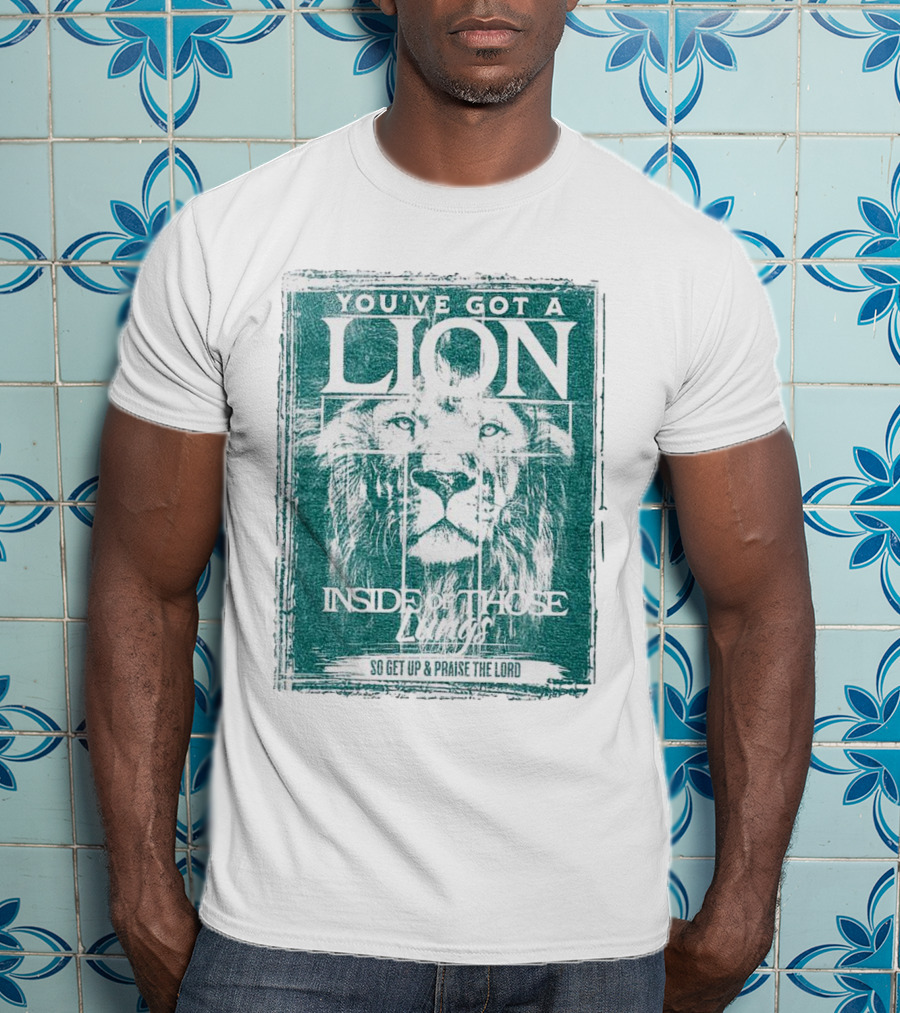 You’ve Got A Lion Inside Of Those Lungs So Get Up And Praise The Lord T-Shirt