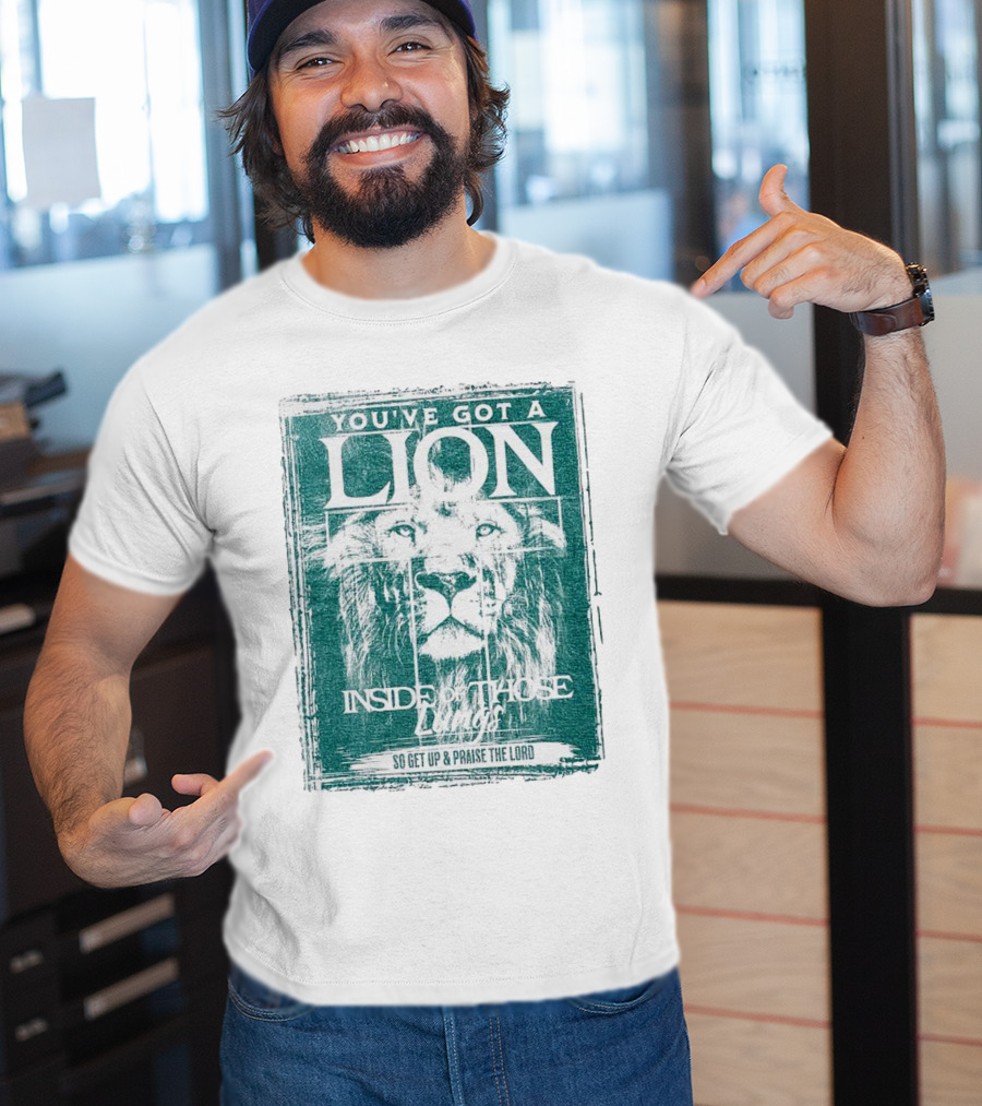 You’ve Got A Lion Inside Of Those Lungs So Get Up And Praise The Lord T-Shirt