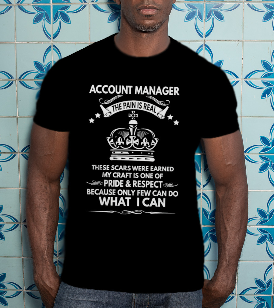 Account Manager The Pain Is Real Pride Respect Only Few Can Do What I Can T-Shirt