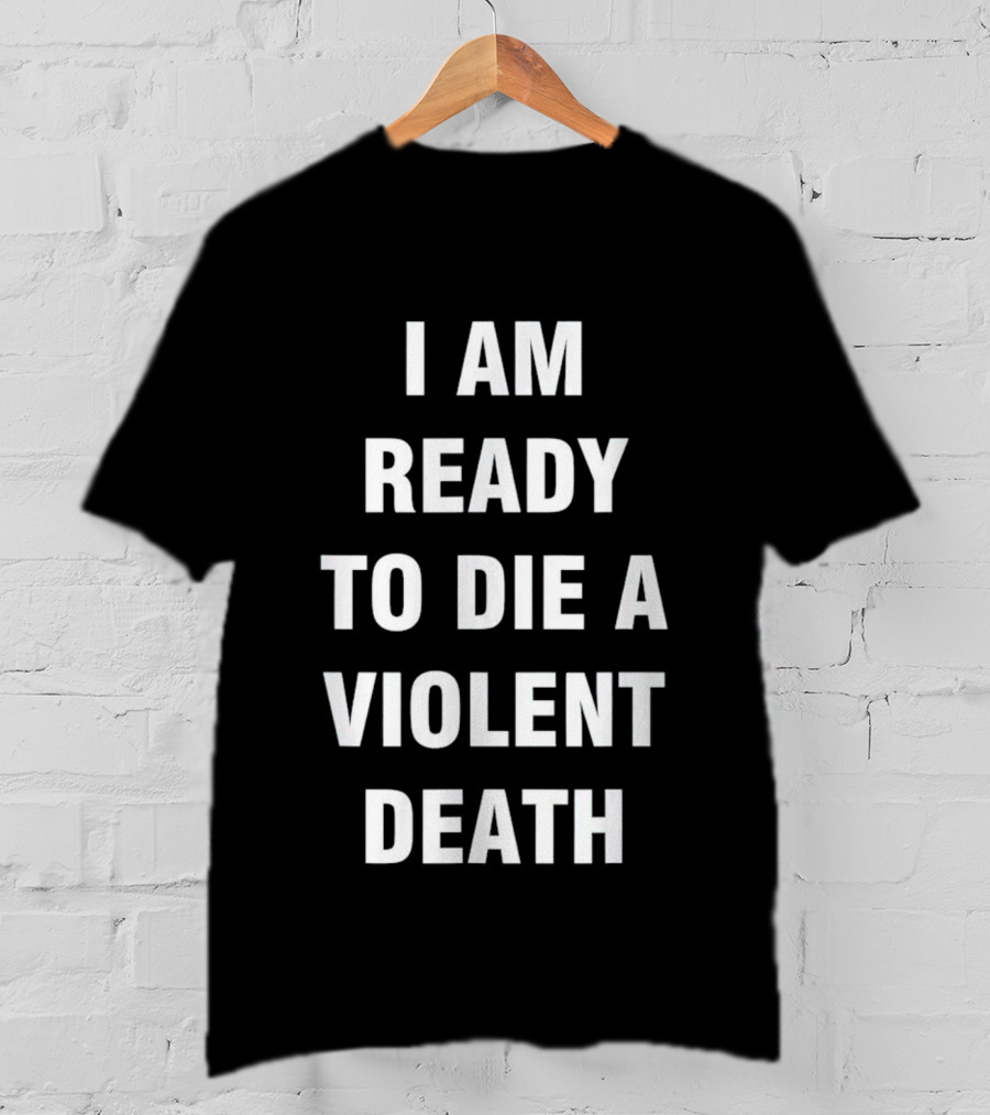 I Am Ready To Die A Violent Death T-Shirt