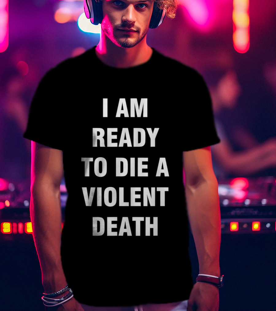 I Am Ready To Die A Violent Death T-Shirt