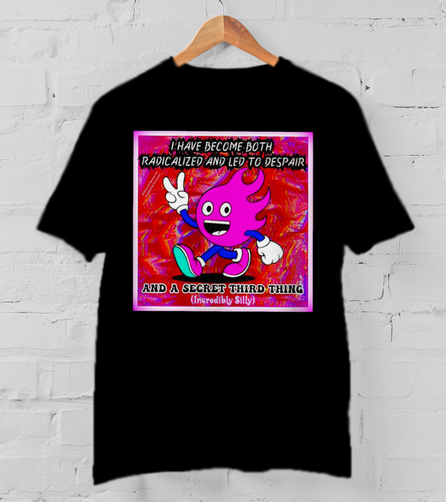 I Have Become Both Radicalized And Led To Despair And A Secret Third Thing Incredibly Silly T-Shirt