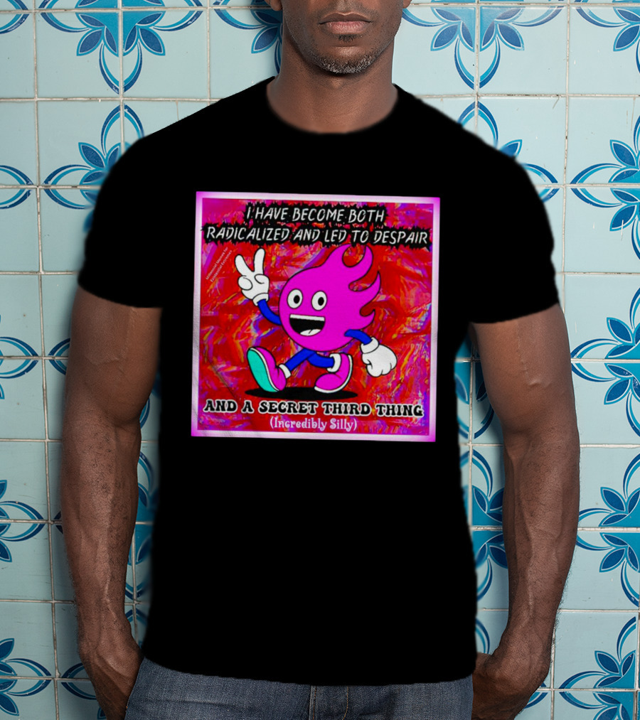 I Have Become Both Radicalized And Led To Despair And A Secret Third Thing Incredibly Silly T-Shirt
